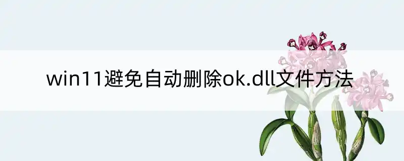 win11避免自动删除ok.dll文件方法_极途工具网