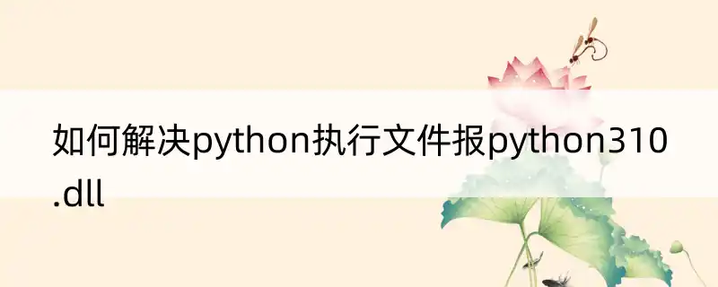 如何解决python执行文件报python310.dll_极途工具网